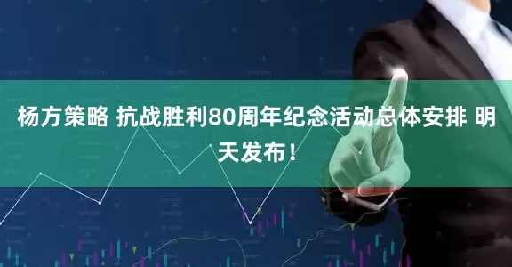 杨方策略 抗战胜利80周年纪念活动总体安排 明天发布！