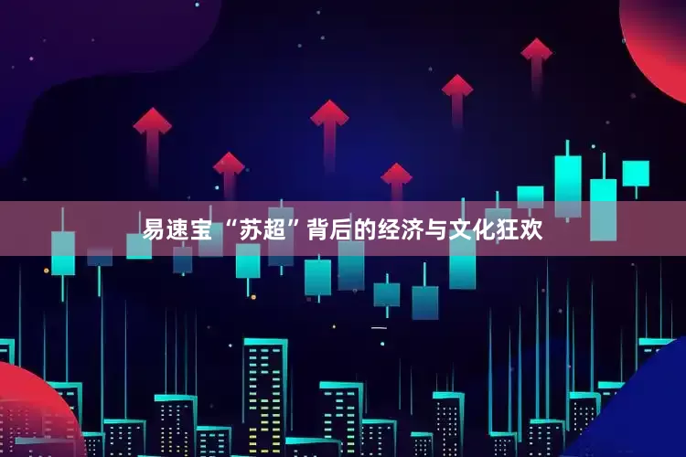 易速宝 “苏超”背后的经济与文化狂欢