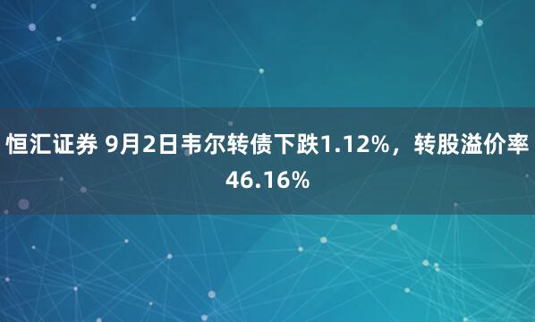 恒汇证券 9月2日韦尔转债下跌1.12%,转股溢价率46.16%