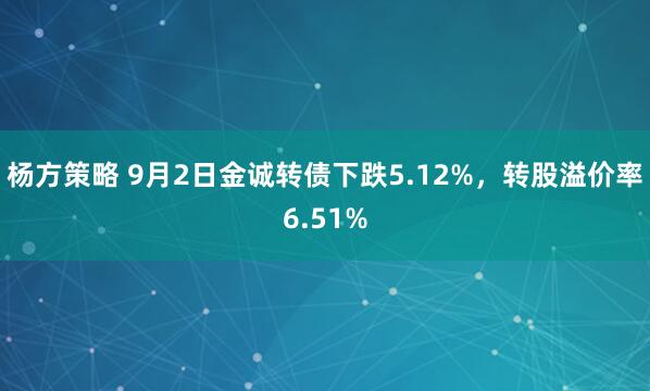 杨方策略 9月2日金诚转债下跌5.12%，转股溢价率6.51%